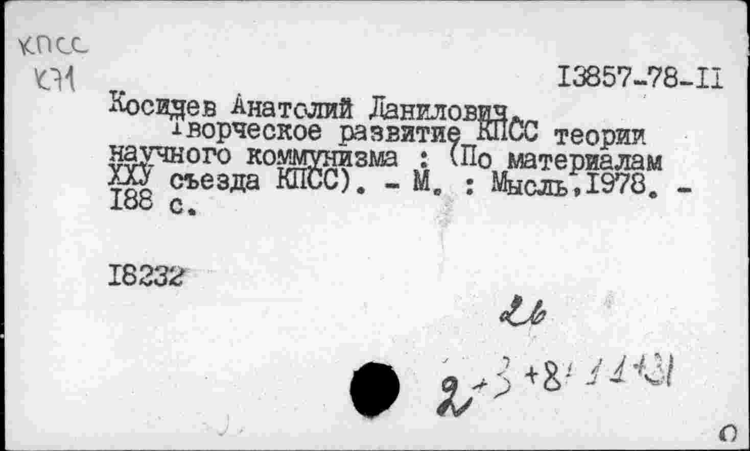 ﻿КПСС
П4
13857-78-11
Посидев Анатолий Данилович.
творческое развитие КПСС теории научного коммунизма : (По материалам Ш съезда КПСС). - М. : Мысль,1978. -188 с.
18232